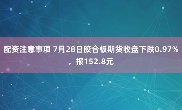 配资注意事项 7月28日胶合板期货收盘下跌0.97%，报152.8元