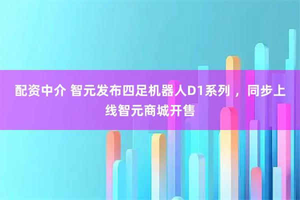 配资中介 智元发布四足机器人D1系列 ，同步上线智元商城开售