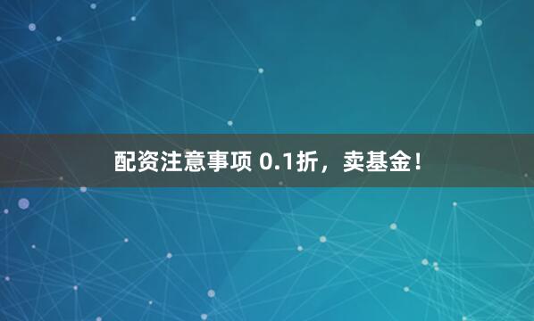 配资注意事项 0.1折，卖基金！