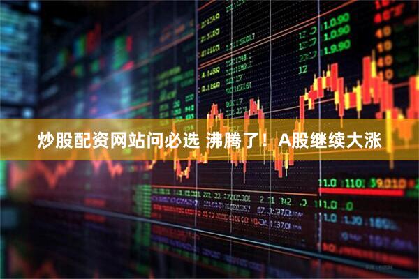 炒股配资网站问必选 沸腾了！A股继续大涨