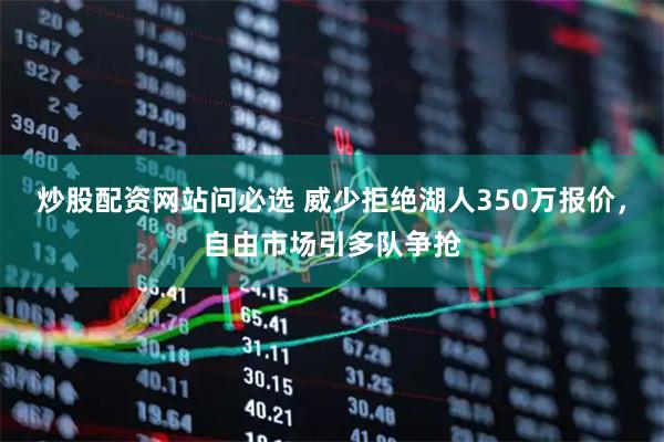 炒股配资网站问必选 威少拒绝湖人350万报价，自由市场引多队争抢