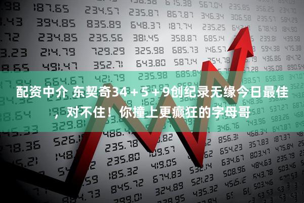 配资中介 东契奇34＋5＋9创纪录无缘今日最佳，对不住！你撞上更癫狂的字母哥