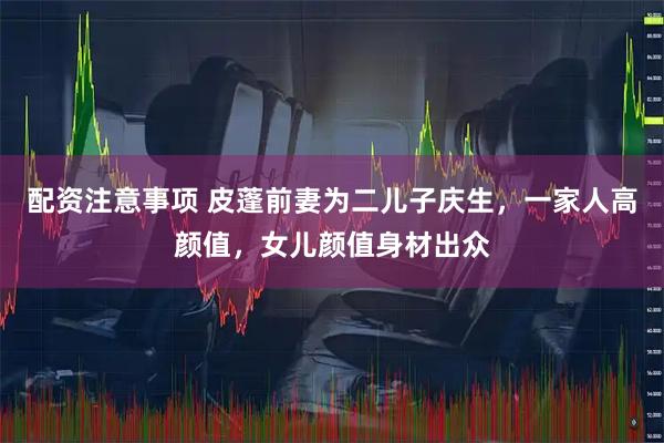 配资注意事项 皮蓬前妻为二儿子庆生，一家人高颜值，女儿颜值身材出众