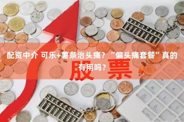 配资中介 可乐+薯条治头痛？“偏头痛套餐”真的有用吗？