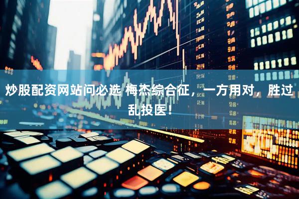 炒股配资网站问必选 梅杰综合征，一方用对，胜过乱投医！