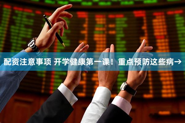 配资注意事项 开学健康第一课！重点预防这些病→