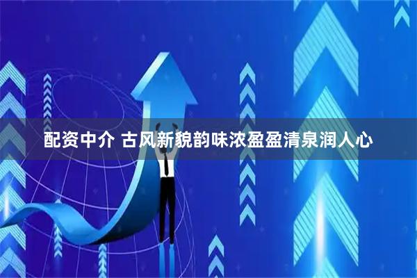 配资中介 古风新貌韵味浓盈盈清泉润人心