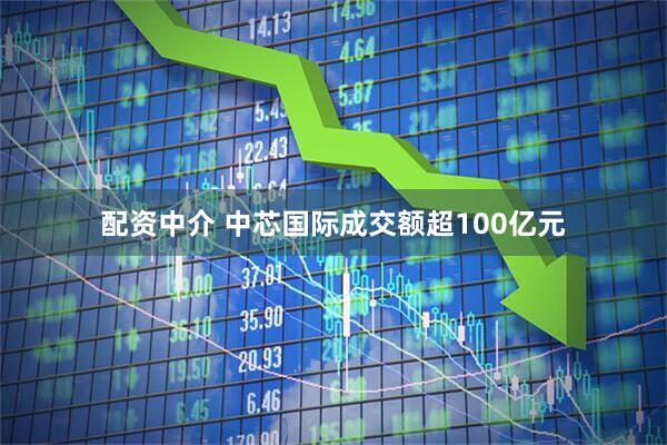 配资中介 中芯国际成交额超100亿元