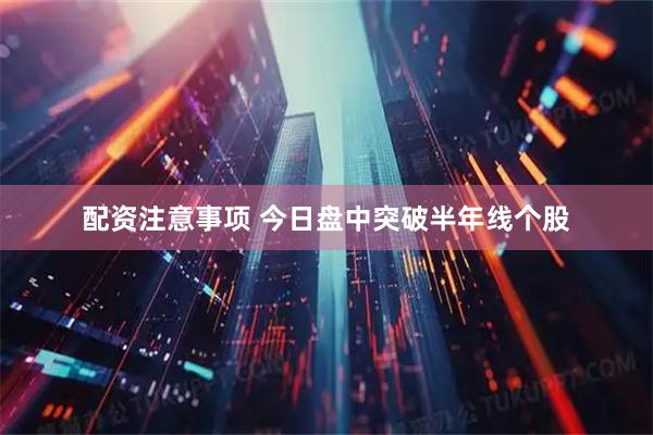配资注意事项 今日盘中突破半年线个股