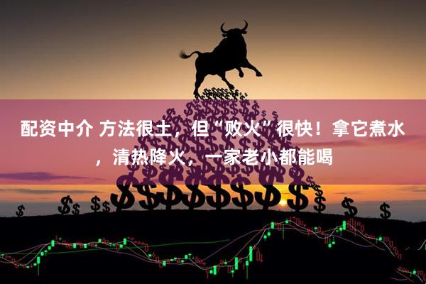 配资中介 方法很土，但“败火”很快！拿它煮水，清热降火，一家老小都能喝