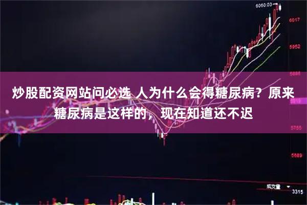 炒股配资网站问必选 人为什么会得糖尿病？原来糖尿病是这样的，现在知道还不迟