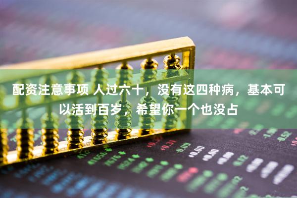 配资注意事项 人过六十，没有这四种病，基本可以活到百岁，希望你一个也没占