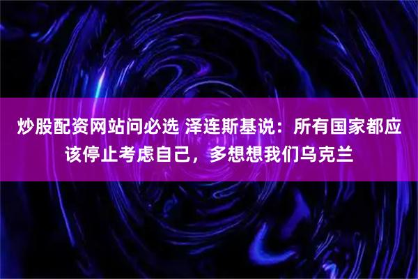 炒股配资网站问必选 泽连斯基说：所有国家都应该停止考虑自己，多想想我们乌克兰