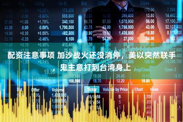 配资注意事项 加沙战火还没消停，美以突然联手，鬼主意打到台湾身上