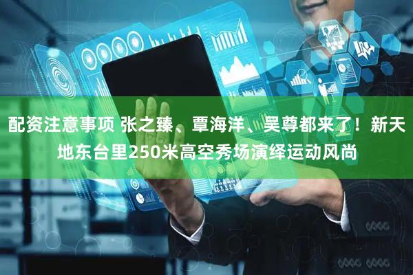 配资注意事项 张之臻、覃海洋、吴尊都来了！新天地东台里250米高空秀场演绎运动风尚