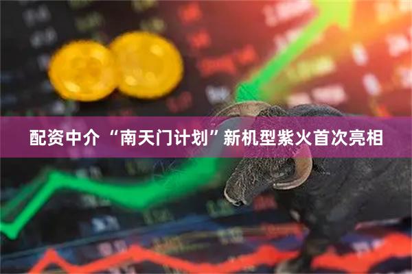 配资中介 “南天门计划”新机型紫火首次亮相