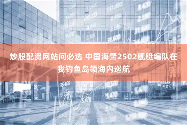 炒股配资网站问必选 中国海警2502舰艇编队在我钓鱼岛领海内巡航
