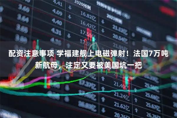 配资注意事项 学福建舰上电磁弹射！法国7万吨新航母，注定又要被美国坑一把