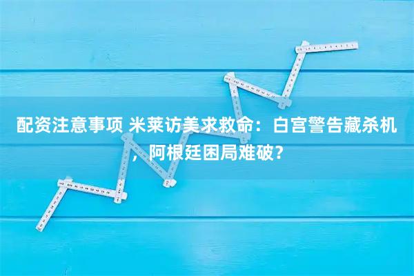配资注意事项 米莱访美求救命：白宫警告藏杀机，阿根廷困局难破？