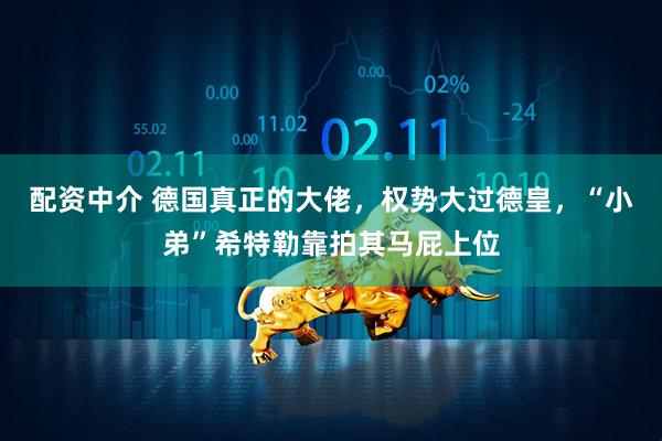 配资中介 德国真正的大佬，权势大过德皇，“小弟”希特勒靠拍其马屁上位