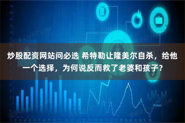 炒股配资网站问必选 希特勒让隆美尔自杀，给他一个选择，为何说反而救了老婆和孩子？