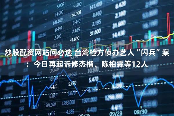炒股配资网站问必选 台湾检方侦办艺人“闪兵”案：今日再起诉修杰楷、陈柏霖等12人