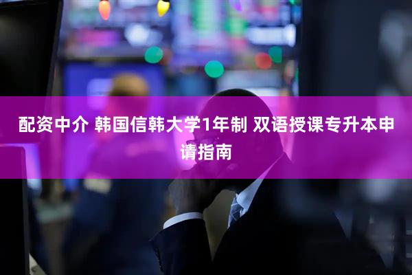 配资中介 韩国信韩大学1年制 双语授课专升本申请指南