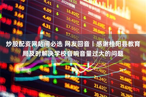炒股配资网站问必选 网友回音丨感谢桂阳县教育局及时解决学校音响音量过大的问题
