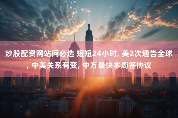 炒股配资网站问必选 短短24小时, 美2次通告全球, 中美关系有变, 中方最快本周签协议