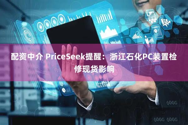 配资中介 PriceSeek提醒：浙江石化PC装置检修现货影响