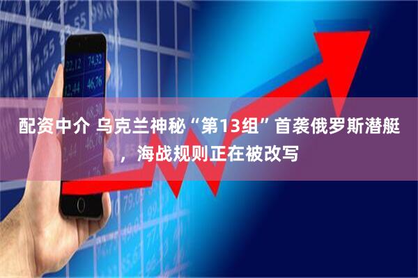 配资中介 乌克兰神秘“第13组”首袭俄罗斯潜艇，海战规则正在被改写