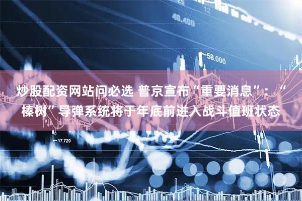 炒股配资网站问必选 普京宣布“重要消息”：“榛树”导弹系统将于年底前进入战斗值班状态