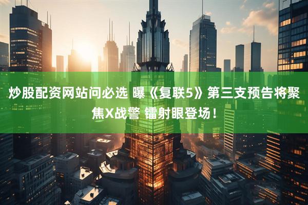 炒股配资网站问必选 曝《复联5》第三支预告将聚焦X战警 镭射眼登场！