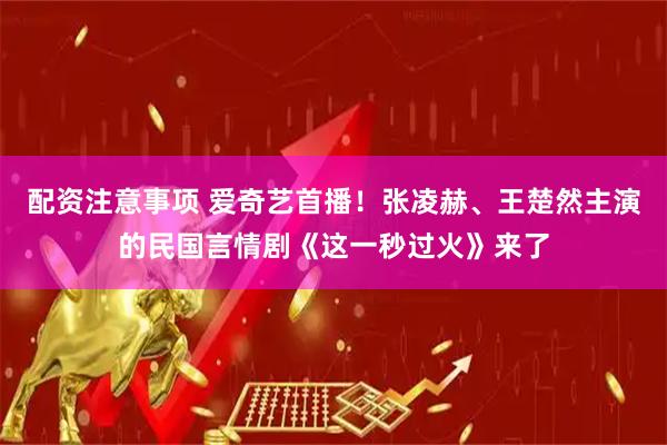配资注意事项 爱奇艺首播！张凌赫、王楚然主演的民国言情剧《这一秒过火》来了