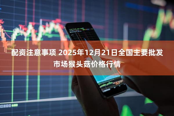 配资注意事项 2025年12月21日全国主要批发市场猴头菇价格行情
