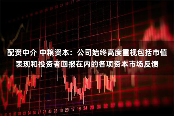 配资中介 中粮资本：公司始终高度重视包括市值表现和投资者回报在内的各项资本市场反馈