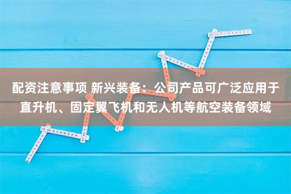 配资注意事项 新兴装备：公司产品可广泛应用于直升机、固定翼飞机和无人机等航空装备领域