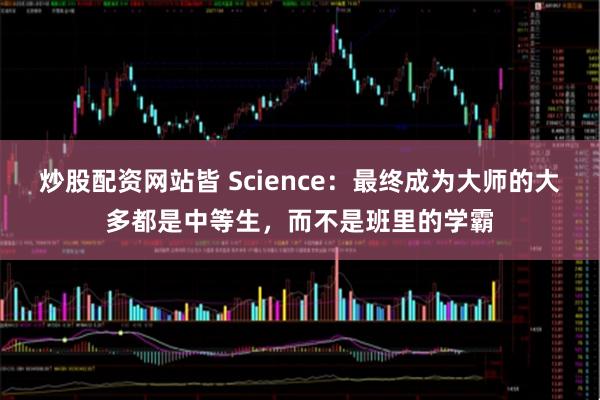 炒股配资网站皆 Science：最终成为大师的大多都是中等生，而不是班里的学霸