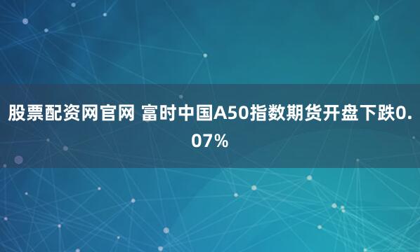 股票配资网官网 富时中国A50指数期货开盘下跌0.07%