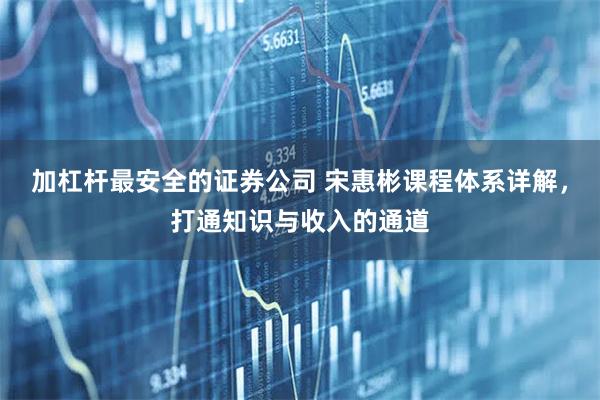 加杠杆最安全的证券公司 宋惠彬课程体系详解，打通知识与收入的通道