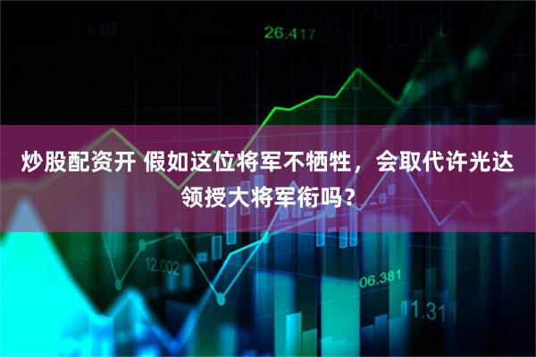 炒股配资开 假如这位将军不牺牲，会取代许光达领授大将军衔吗？