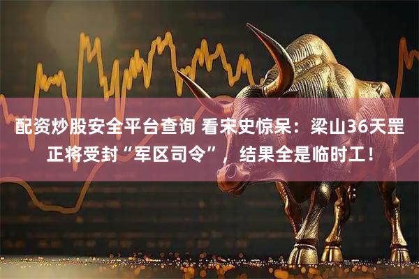 配资炒股安全平台查询 看宋史惊呆：梁山36天罡正将受封“军区司令”，结果全是临时工！
