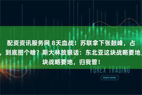 配资资讯服务网 8天血战！苏联拿下张鼓峰，占住哈桑区，到底图个啥？斯大林放狠话：东北亚这块战略要地，归我管！