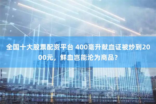 全国十大股票配资平台 400毫升献血证被炒到2000元，鲜血岂能沦为商品？