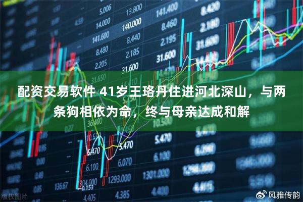 配资交易软件 41岁王珞丹住进河北深山，与两条狗相依为命，终与母亲达成和解