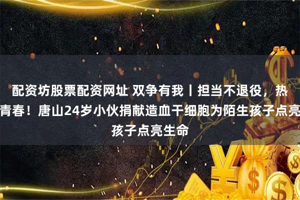 配资坊股票配资网址 双争有我丨担当不退役，热血正青春！唐山24岁小伙捐献造血干细胞为陌生孩子点亮生命