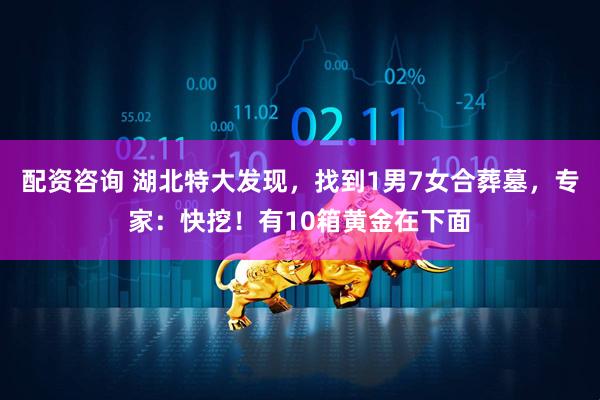 配资咨询 湖北特大发现，找到1男7女合葬墓，专家：快挖！有10箱黄金在下面
