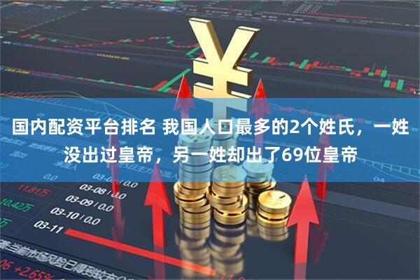 国内配资平台排名 我国人口最多的2个姓氏，一姓没出过皇帝，另一姓却出了69位皇帝