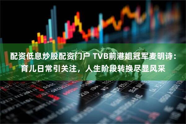 配资低息炒股配资门户 TVB前港姐冠军麦明诗：育儿日常引关注，人生阶段转换尽显风采