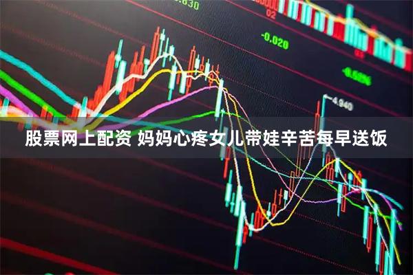 股票网上配资 妈妈心疼女儿带娃辛苦每早送饭